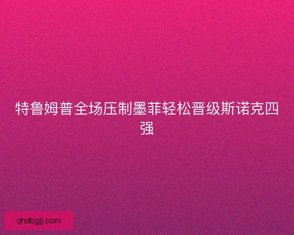特鲁姆普全场压制墨菲轻松晋级斯诺克四强