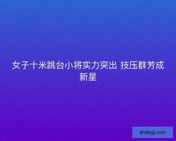女子十米跳台小将实力突出 技压群芳成新星