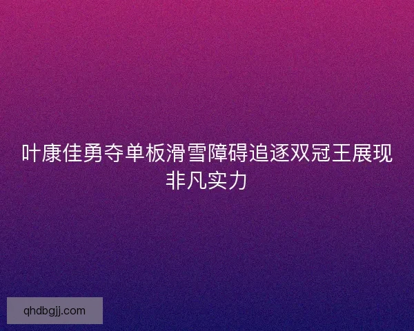叶康佳勇夺单板滑雪障碍追逐双冠王展现非凡实力