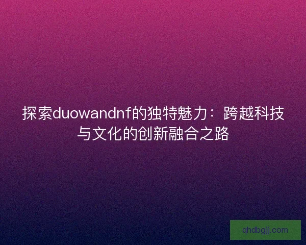探索duowandnf的独特魅力：跨越科技与文化的创新融合之路